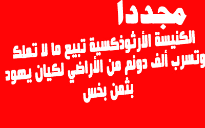 تعليق صحفي:  مجددا...الكنيسة الأرثوذكسية تبيع ما لا تملك وتسرب ألف دونم من الأراضي لكيان يهود بثمن بخس!!